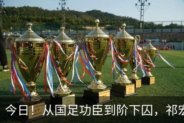 今日！从国足功臣到阶下囚，祁宏的救赎为何令人泪目？