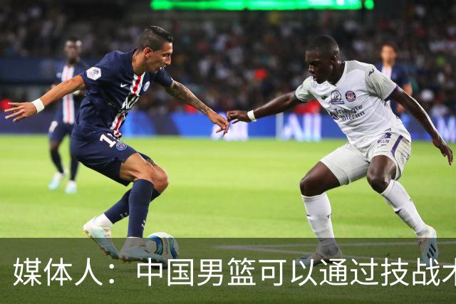 媒体人：中国男篮可以通过技战术多杀伤错位 从而压制日本男篮